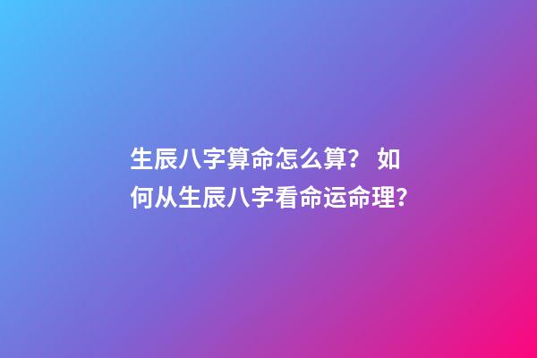 生辰八字算命怎么算？ 如何从生辰八字看命运命理？-第1张-观点-玄机派